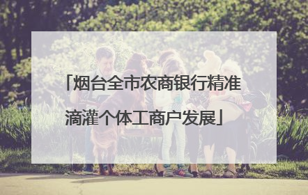 烟台全市农商银行精准滴灌个体工商户发展