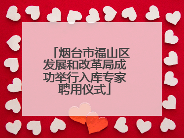 烟台市福山区发展和改革局成功举行入库专家聘用仪式