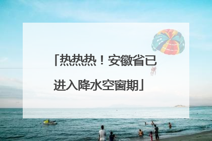 热热热！安徽省已进入降水空窗期