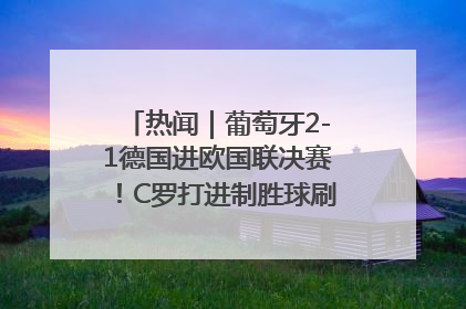 热闻｜葡萄牙2-1德国进欧国联决赛！C罗打进制胜球刷爆3大纪录！