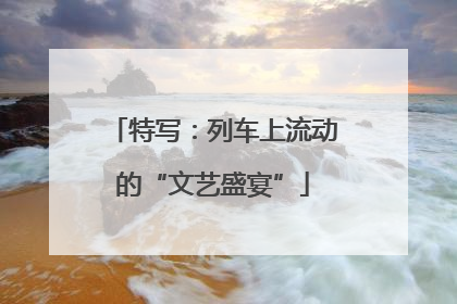 特写：列车上流动的“文艺盛宴”