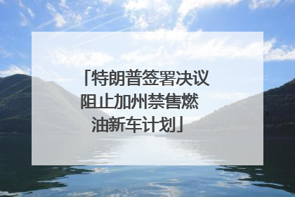 特朗普签署决议 阻止加州禁售燃油新车计划