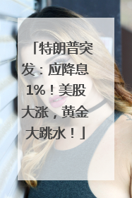 特朗普突发：应降息1%！美股大涨，黄金大跳水！
