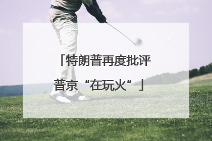 特朗普再度批评普京“在玩火”