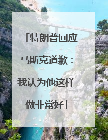 特朗普回应马斯克道歉：我认为他这样做非常好