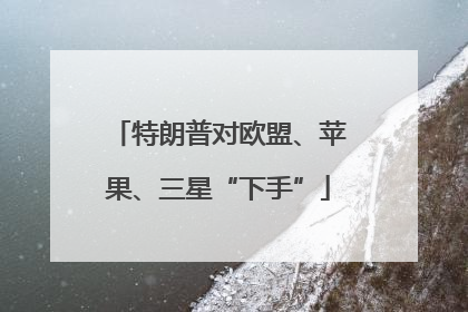 特朗普对欧盟、苹果、三星“下手”