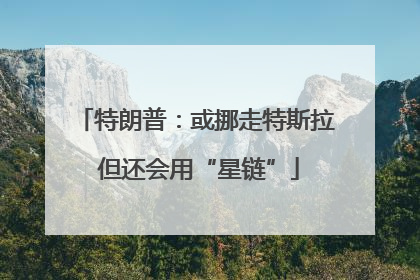 特朗普：或挪走特斯拉 但还会用“星链”