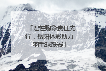 理性购彩责任先行，岳阳体彩助力羽毛球联赛