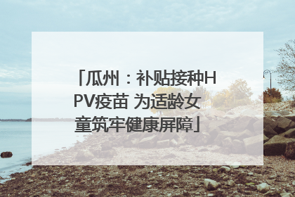 瓜州：补贴接种HPV疫苗 为适龄女童筑牢健康屏障