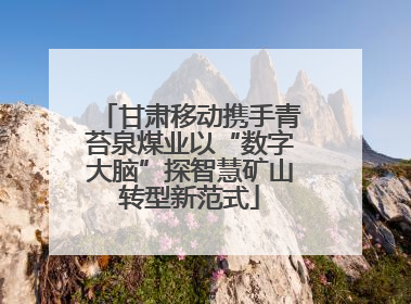 甘肃移动携手青苔泉煤业以“数字大脑”探智慧矿山转型新范式