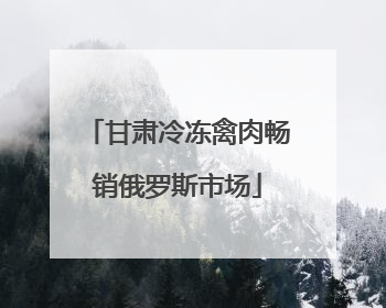 甘肃冷冻禽肉畅销俄罗斯市场