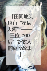 田间地头也有“星辰大海”——三位“00后”新农人的夏收故事