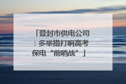 登封市供电公司：多举措打响高考保电“前哨战”