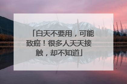 白天不要用，可能致癌！很多人天天接触，却不知道
