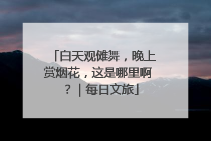 白天观傩舞，晚上赏烟花，这是哪里啊？｜每日文旅