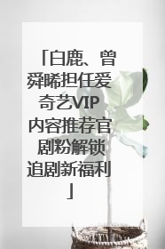 白鹿、曾舜晞担任爱奇艺VIP内容推荐官 剧粉解锁追剧新福利