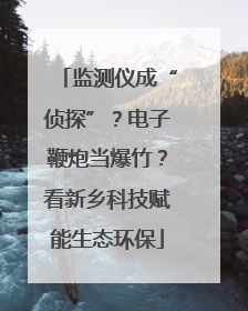 监测仪成“侦探”？电子鞭炮当爆竹？看新乡科技赋能生态环保