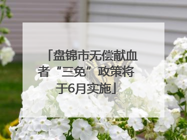 盘锦市无偿献血者“三免”政策将于6月实施