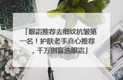 眼霜推荐去细纹抗皱第一名！护肤老手真心推荐，千万别盲选眼霜