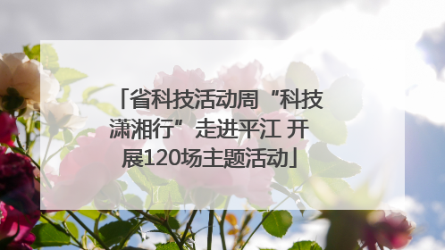 省科技活动周“科技潇湘行”走进平江 开展120场主题活动