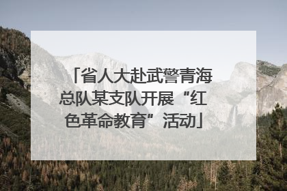 省人大赴武警青海总队某支队开展“红色革命教育”活动