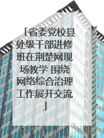 省委党校县处级干部进修班在荆楚网现场教学 围绕网络综合治理工作展开交流