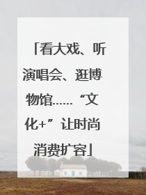看大戏、听演唱会、逛博物馆……“文化+”让时尚消费扩容