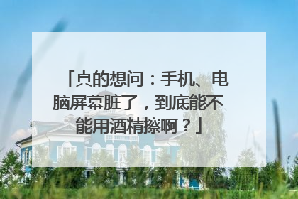 真的想问：手机、电脑屏幕脏了，到底能不能用酒精擦啊？