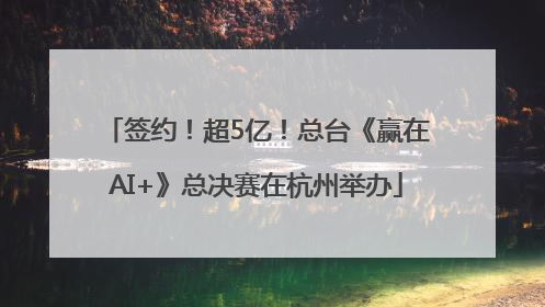 签约！超5亿！总台《赢在AI+》总决赛在杭州举办