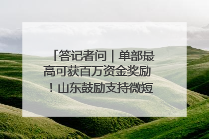 答记者问｜单部最高可获百万资金奖励！山东鼓励支持微短剧创作摄制