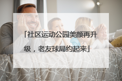 社区运动公园美颜再升级，老友球局约起来