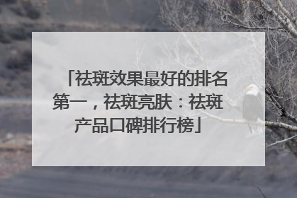 祛斑效果最好的排名第一，祛斑亮肤：祛斑产品口碑排行榜