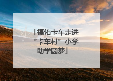 福佑卡车走进“卡车村”小学助学圆梦