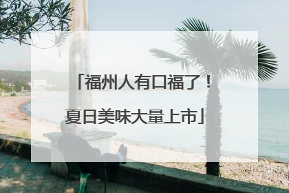 福州人有口福了！夏日美味大量上市