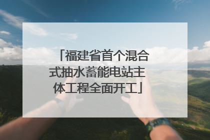 福建省首个混合式抽水蓄能电站主体工程全面开工