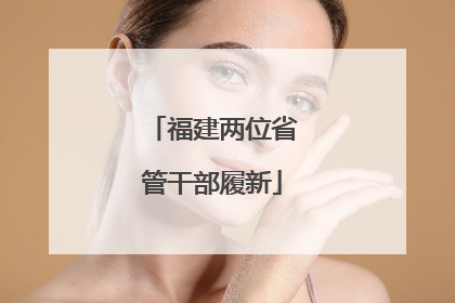 福建两位省管干部履新