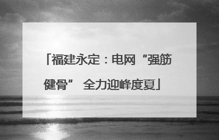 福建永定：电网“强筋健骨” 全力迎峰度夏