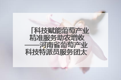 科技赋能葡萄产业 精准服务助农增收——河南省葡萄产业科技特派员服务团太康县科技服务纪实