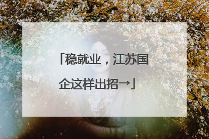 稳就业，江苏国企这样出招→