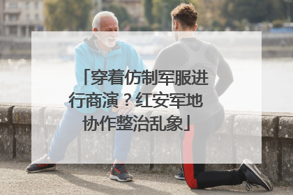 穿着仿制军服进行商演？红安军地协作整治乱象