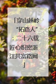 穿山越岭“拓路人”：二十六载匠心织密浙江共富路网