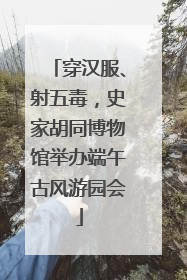 穿汉服、射五毒，史家胡同博物馆举办端午古风游园会