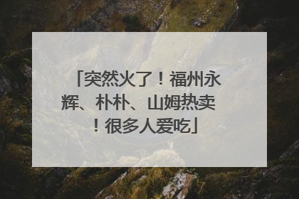 突然火了！福州永辉、朴朴、山姆热卖！很多人爱吃