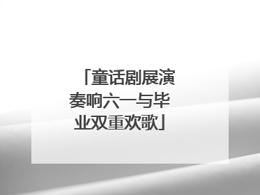 童话剧展演奏响六一与毕业双重欢歌