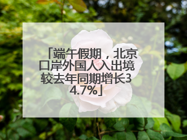 端午假期，北京口岸外国人入出境较去年同期增长34.7%
