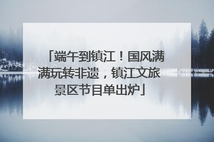 端午到镇江！国风满满玩转非遗，镇江文旅景区节目单出炉