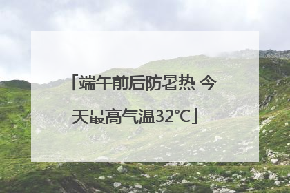端午前后防暑热 今天最高气温32℃