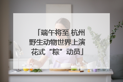 端午将至 杭州野生动物世界上演花式“粽”动员