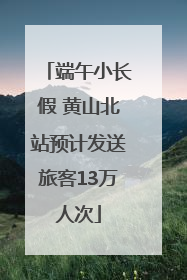 端午小长假 黄山北站预计发送旅客13万人次