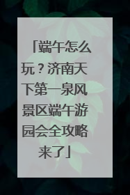 端午怎么玩？济南天下第一泉风景区端午游园会全攻略来了